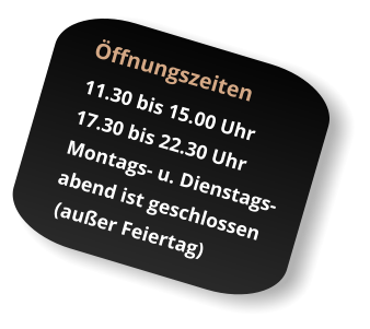 ffnungszeiten  11.30 bis 15.00 Uhr  17.30 bis 22.30 Uhr Montags- u. Dienstags- abend ist geschlossen  (auer Feiertag)